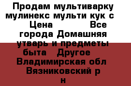 Продам мультиварку мулинекс мульти кук с490 › Цена ­ 4 000 - Все города Домашняя утварь и предметы быта » Другое   . Владимирская обл.,Вязниковский р-н